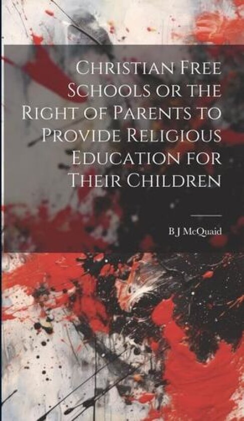 Christian Free Schools or the Right of Parents to Provide Religious Education for Their Children av B J McQuaid (Hardcover)