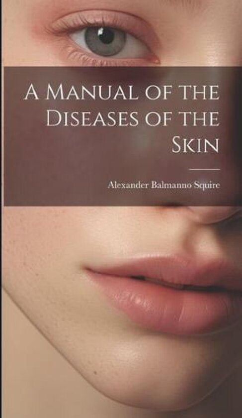 A Manual of the Diseases of the Skin av Alexander Balmanno Squire (Hardcover)
