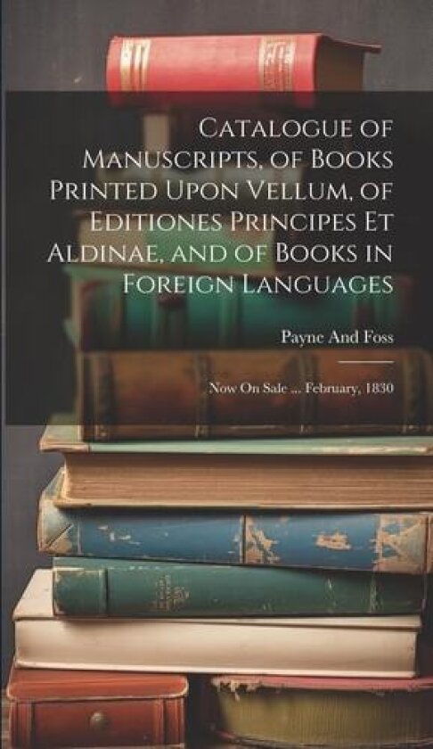 Catalogue of Manuscripts, of Books Printed Upon Vellum, of Editiones Principes Et Aldinae, and of Books in Foreign Languages av Payne And Foss (Hardcover)