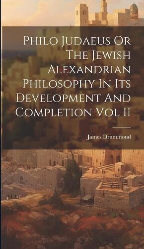 Philo Judaeus Or The Jewish Alexandrian Philosophy In Its Development And Completion Vol II av James Drummond (Hardcover)