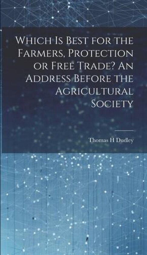 Which is Best for the Farmers, Protection or Free Trade? An Address Before the Agricultural Society av Dudley Thomas H (Hardcover)