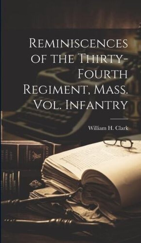 Reminiscences of the Thirty-fourth Regiment, Mass. Vol. Infantry av William H Clark (Hardcover)