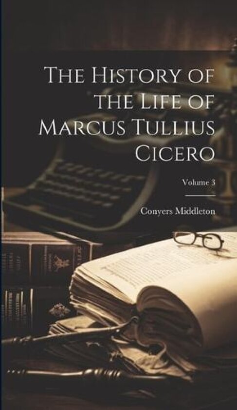The History of the Life of Marcus Tullius Cicero; Volume 3 av Conyers Middleton (Hardcover)