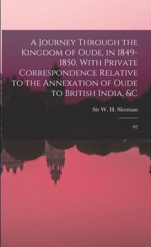 A Journey Through the Kingdom of Oude, in 1849-1850. With Private Correspondence Relative to the Annexation of Oude to British India, &c av W H Sleeman (Paperback)