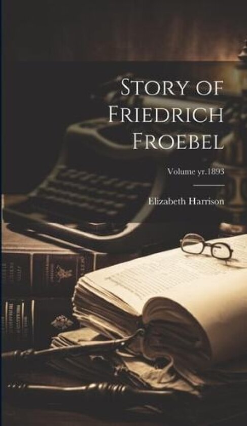 Story of Friedrich Froebel; Volume yr.1893 av Elizabeth 1849-1927 Harrison (Hardcover)
