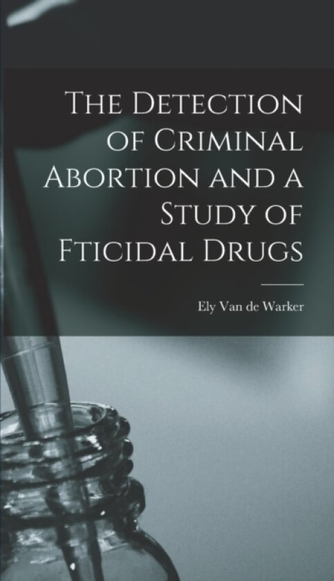 The Detection of Criminal Abortion and a Study of Fticidal Drugs av Ely Van De Warker (Hardcover)