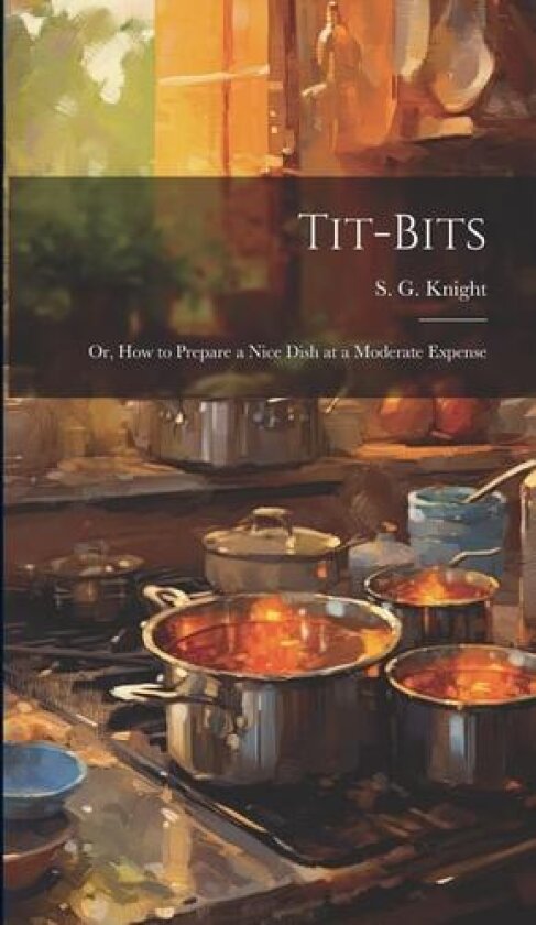 Tit-Bits; or, How to Prepare a Nice Dish at a Moderate Expense av Knight S G (Hardcover)