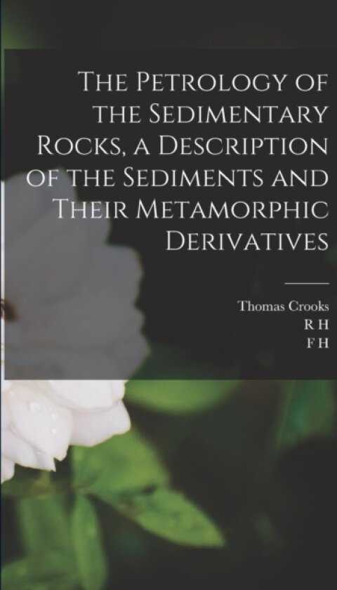 The Petrology of the Sedimentary Rocks, a Description of the Sediments and Their Metamorphic Derivatives av F H 1864-1932 Hatch, R H 1871-1950 Rastall, Thomas Crooks (Paperback)