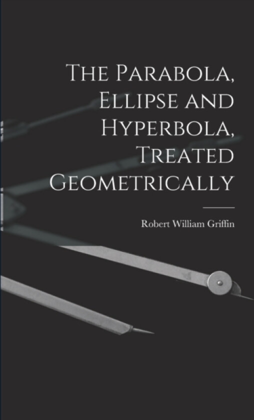 The Parabola, Ellipse and Hyperbola, Treated Geometrically av Robert William Griffin (Paperback)