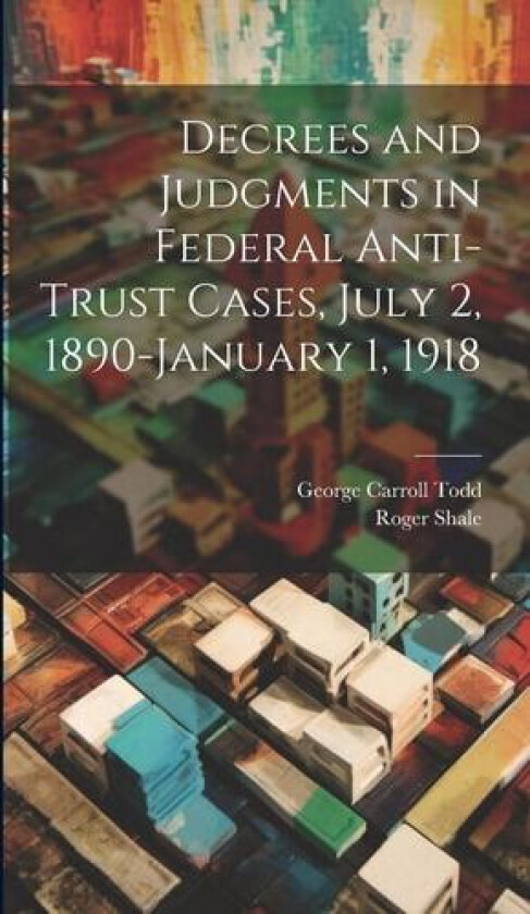 Decrees and Judgments in Federal Anti-Trust Cases, July 2, 1890-January 1, 1918 av Roger Shale, George Carroll Todd (Hardcover)