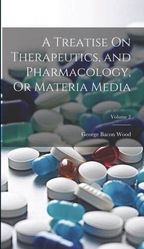 A Treatise On Therapeutics, and Pharmacology, Or Materia Media; Volume 2 av George Bacon Wood (Hardcover)