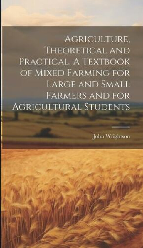Agriculture, Theoretical and Practical. A Textbook of Mixed Farming for Large and Small Farmers and for Agricultural Students av John Wrightson (Hardcover)