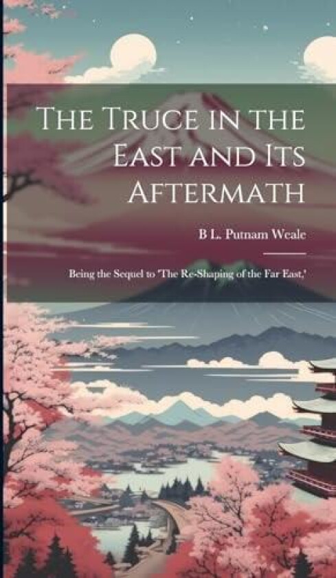 The Truce in the East and its Aftermath; Being the Sequel to 'The Re-shaping of the Far East, ' av B L Putnam Weale (Hardcover)