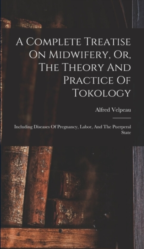 A Complete Treatise On Midwifery, Or, The Theory And Practice Of Tokology av Alfred Velpeau (Hardcover)