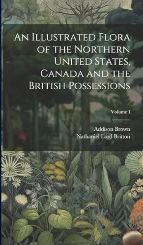 An Illustrated Flora of the Northern United States, Canada and the British Possessions; Volume I av Addison Brown, Nathaniel Lord Britton (Hardcover)