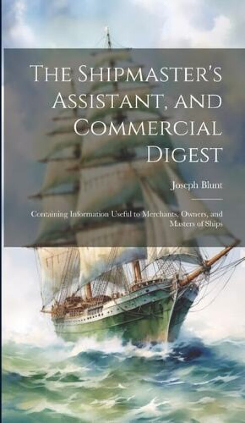 The Shipmaster's Assistant, and Commercial Digest: Containing Information Useful to Merchants, Owners, and Masters of Ships av Joseph Blunt (Hardcover)
