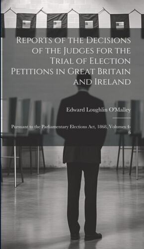 Reports of the Decisions of the Judges for the Trial of Election Petitions in Great Britain and Ireland av Edward Loughlin O'Malley (Hardcover)