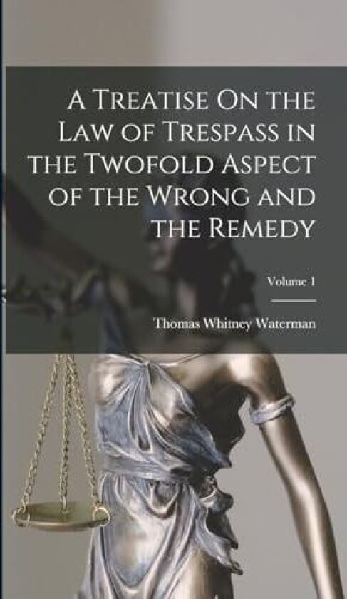 A Treatise On the Law of Trespass in the Twofold Aspect of the Wrong and the Remedy; Volume 1 av Thomas Whitney Waterman (Hardcover)