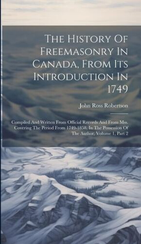 The History Of Freemasonry In Canada, From Its Introduction In 1749 av John Ross Robertson (Hardcover)