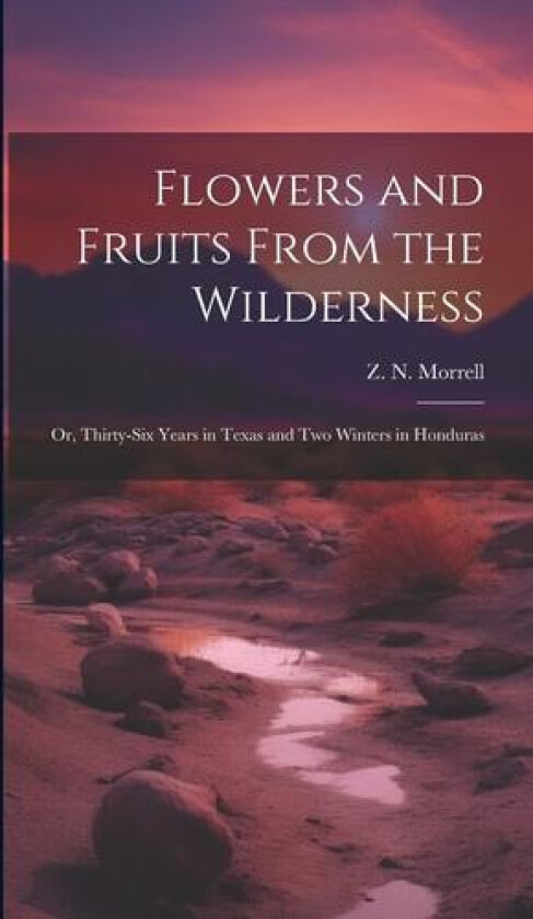 Flowers and Fruits From the Wilderness; or, Thirty-six Years in Texas and Two Winters in Honduras av Z N 1803-1883 Morrell (Hardcover)