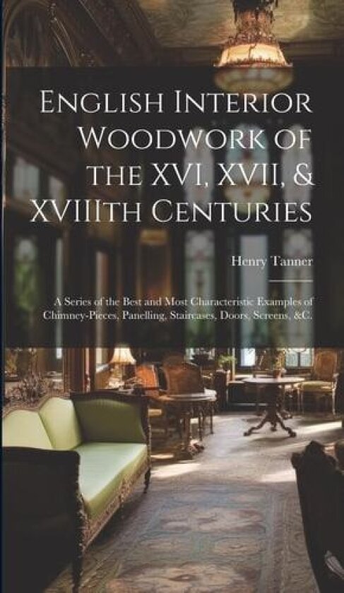 English Interior Woodwork of the XVI, XVII, & XVIIIth Centuries av Henry 1876-1947 Tanner (Hardcover)