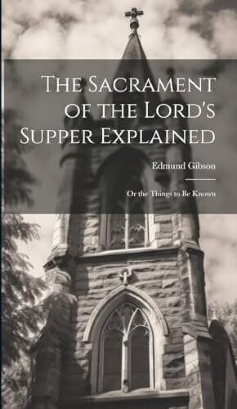 The Sacrament of the Lord's Supper Explained: Or the Things to be Known av Edmund Gibson (Hardcover)