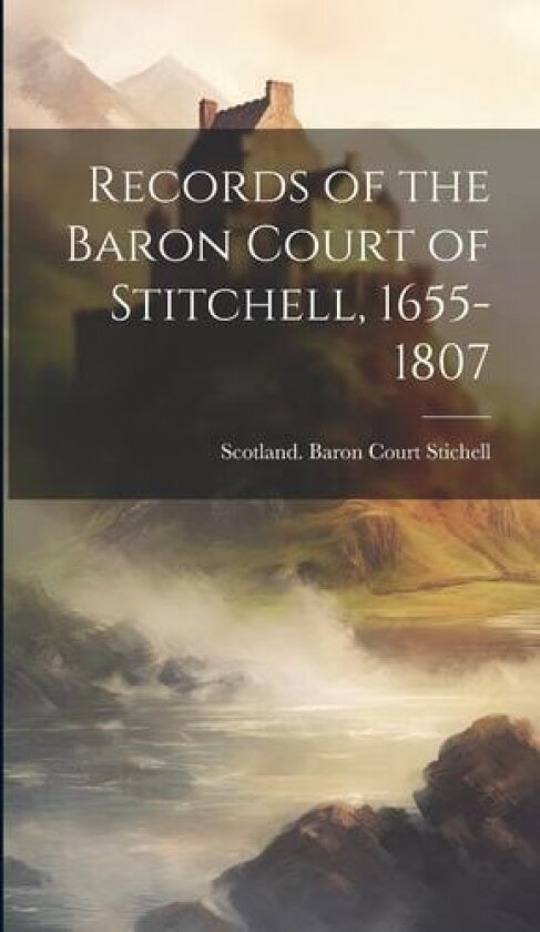 Records of the Baron Court of Stitchell, 1655-1807 av Scotland Baron Court Stichell (Hardcover)