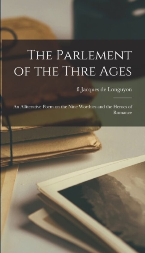 The Parlement of the Thre Ages; an Alliterative Poem on the Nine Worthies and the Heroes of Romance av Fl 1290-1312 Vu Jacques de Longuyon (Hardcover)