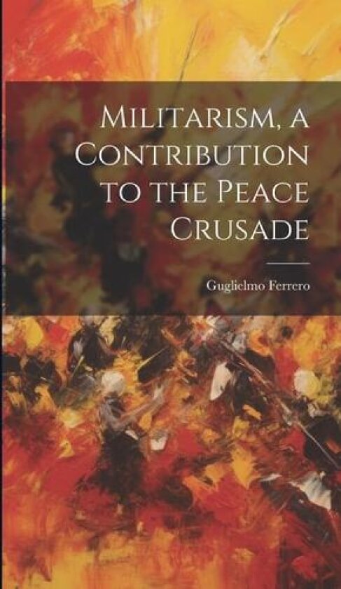 Militarism, a Contribution to the Peace Crusade av Guglielmo 1871-1942 Ferrero (Hardcover)