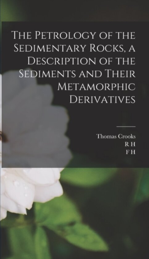The Petrology of the Sedimentary Rocks, a Description of the Sediments and Their Metamorphic Derivatives av F H 1864-1932 Hatch, R H 1871-1950 Rastall, Thomas Crooks (Hardcover)