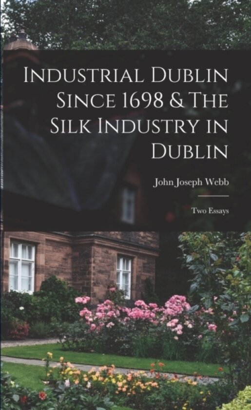 Industrial Dublin Since 1698 & The Silk Industry in Dublin; two Essays av John Joseph Webb (Paperback)