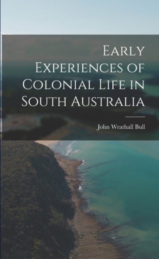 Early Experiences of Colonial Life in South Australia av John Wrathall Bull (Paperback)