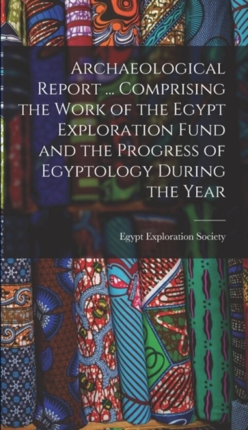Archaeological Report ... Comprising the Work of the Egypt Exploration Fund and the Progress of Egyptology During the Year av Egypt Exploration Society (Hardcover)