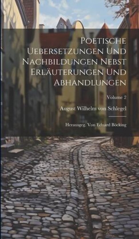 Poetische Uebersetzungen Und Nachbildungen Nebst Erlauterungen Und Abhandlungen av August Wilhelm Von Schlegel (Hardcover)