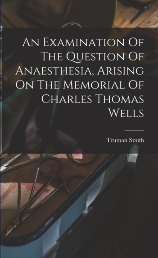 An Examination Of The Question Of Anaesthesia, Arising On The Memorial Of Charles Thomas Wells av Truman Smith (Paperback)
