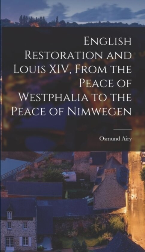 English Restoration and Louis XIV, From the Peace of Westphalia to the Peace of Nimwegen av Osmund Airy (Hardcover)