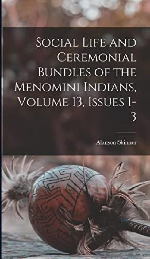 Social Life and Ceremonial Bundles of the Menomini Indians, Volume 13, issues 1-3 av Alanson Skinner (Hardcover)