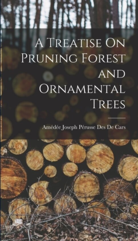 A Treatise On Pruning Forest and Ornamental Trees av Amedee Joseph Perusse Des de Cars (Hardcover)