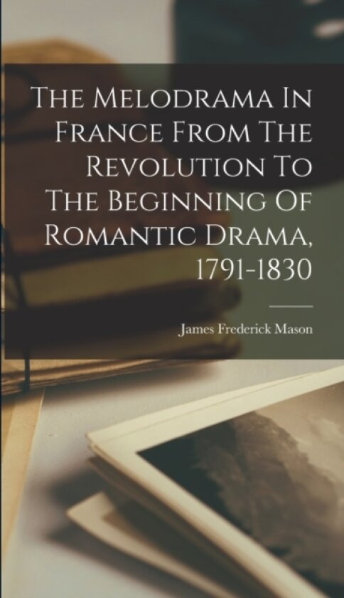 The Melodrama In France From The Revolution To The Beginning Of Romantic Drama, 1791-1830 av James Frederick Mason (Hardcover)