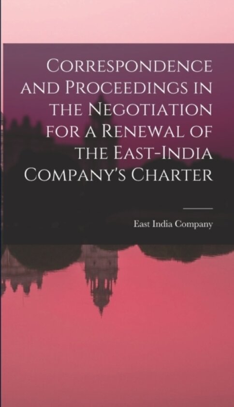 Correspondence and Proceedings in the Negotiation for a Renewal of the East-India Company's Charter av East India Company (Hardcover)