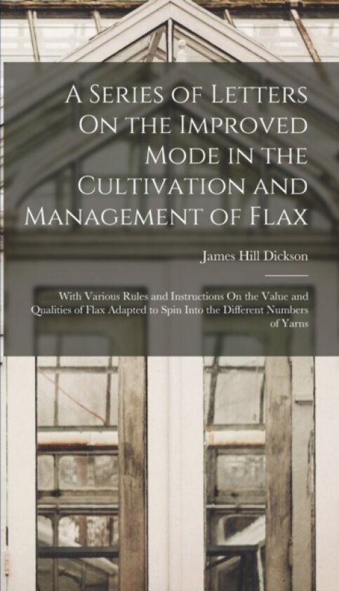 A Series of Letters On the Improved Mode in the Cultivation and Management of Flax av James Hill Dickson (Hardcover)