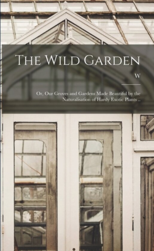 The Wild Garden; or, Our Groves and Gardens Made Beautiful by the Naturalisation of Hardy Exotic Plants .. av W 1838-1935 Robinson (Paperback)