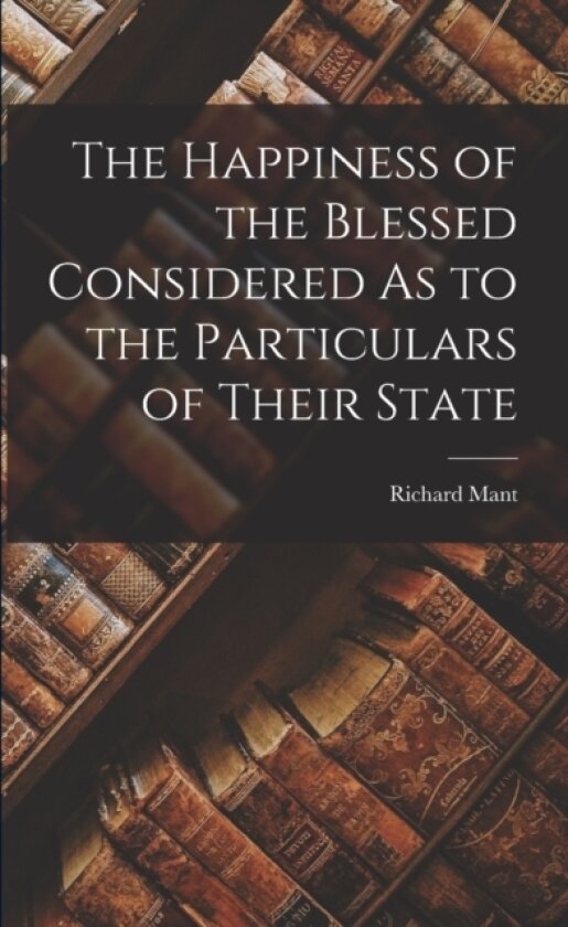 The Happiness of the Blessed Considered As to the Particulars of Their State av Richard Mant (Paperback)