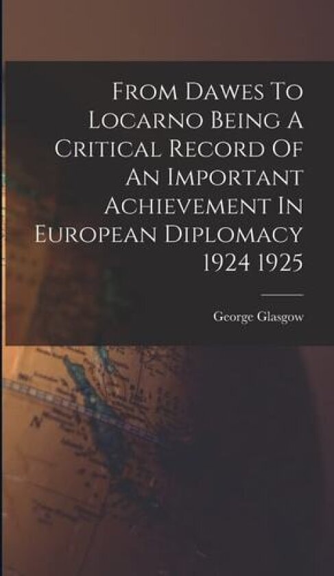 From Dawes To Locarno Being A Critical Record Of An Important Achievement In European Diplomacy 1924 1925 av George Glasgow (Hardcover)