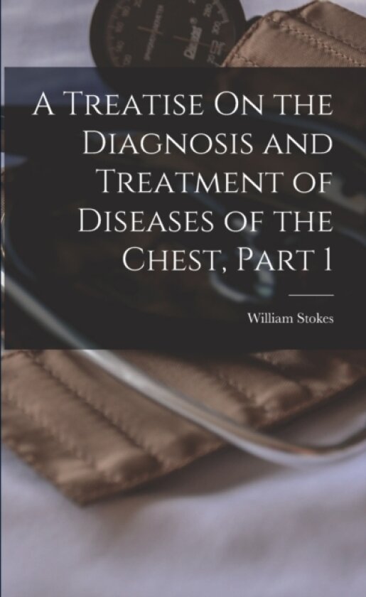 A Treatise On the Diagnosis and Treatment of Diseases of the Chest, Part 1 av William Stokes (Paperback)