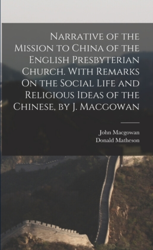 Narrative of the Mission to China of the English Presbyterian Church. With Remarks On the Social Life and Religious Ideas of the Chinese, by J. Macgowan av Donald Matheson, John Macgowan (Paperback)