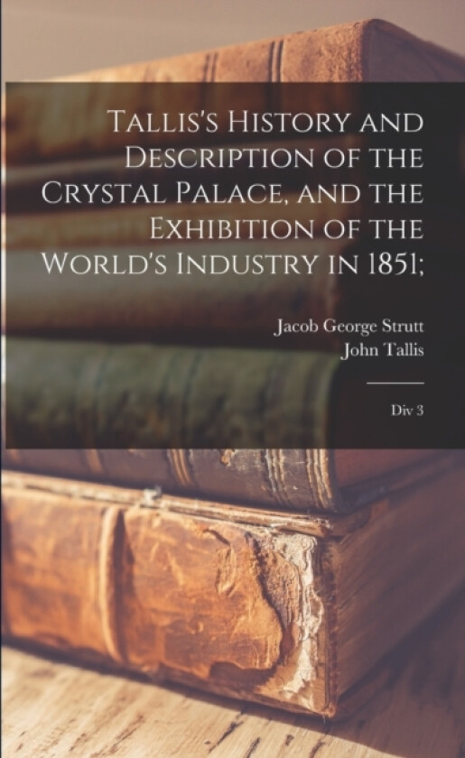 Tallis's History and Description of the Crystal Palace, and the Exhibition of the World's Industry in 1851; av John Tallis, Jacob George Strutt (Paperback)