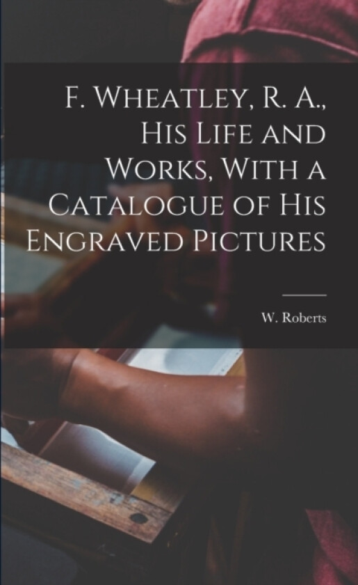 F. Wheatley, R. A., his Life and Works, With a Catalogue of his Engraved Pictures av W 1862-1940 Roberts (Paperback)