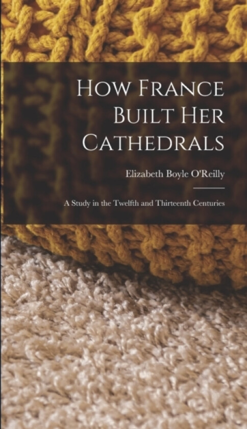 How France Built Her Cathedrals av Elizabeth Boyle O'Reilly (Hardcover)