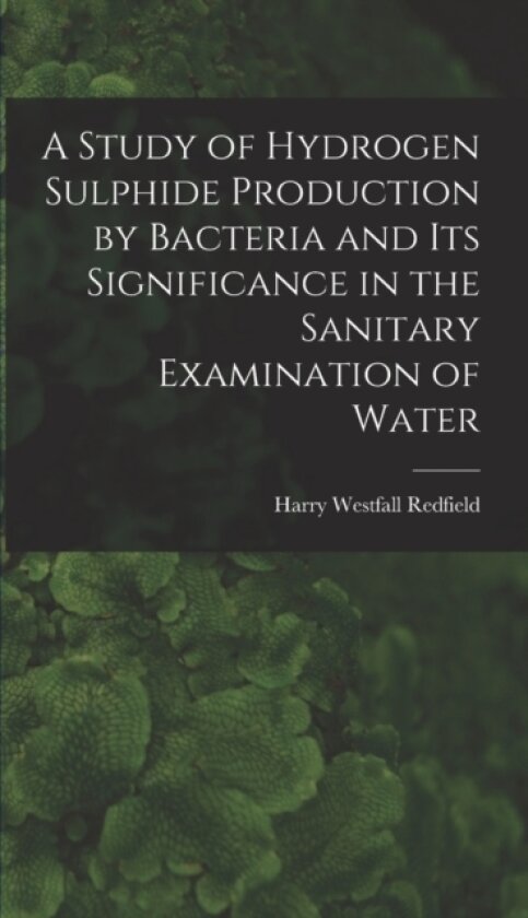 A Study of Hydrogen Sulphide Production by Bacteria and Its Significance in the Sanitary Examination of Water av Harry Westfall Redfield (Hardcover)